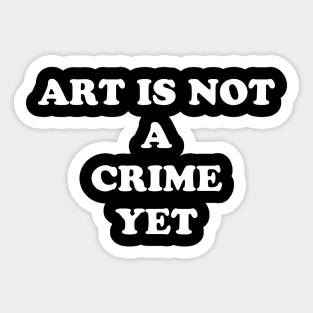 ART IS NOT A CRIME YET Sticker